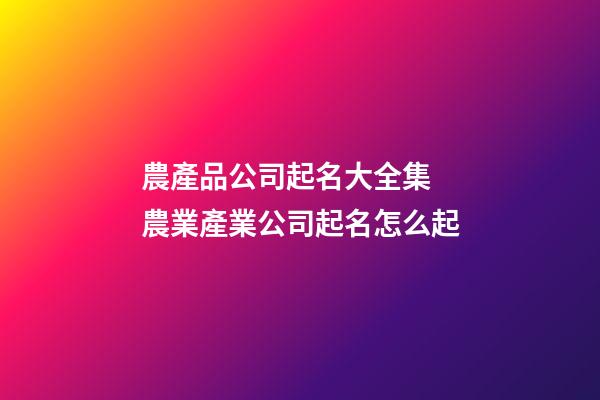 農產品公司起名大全集 農業產業公司起名怎么起-第1張-公司起名-玄機派
